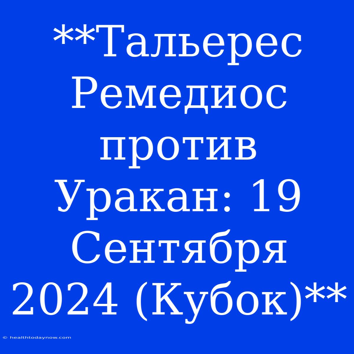 **Тальерес Ремедиос Против Уракан: 19 Сентября 2024 (Кубок)**