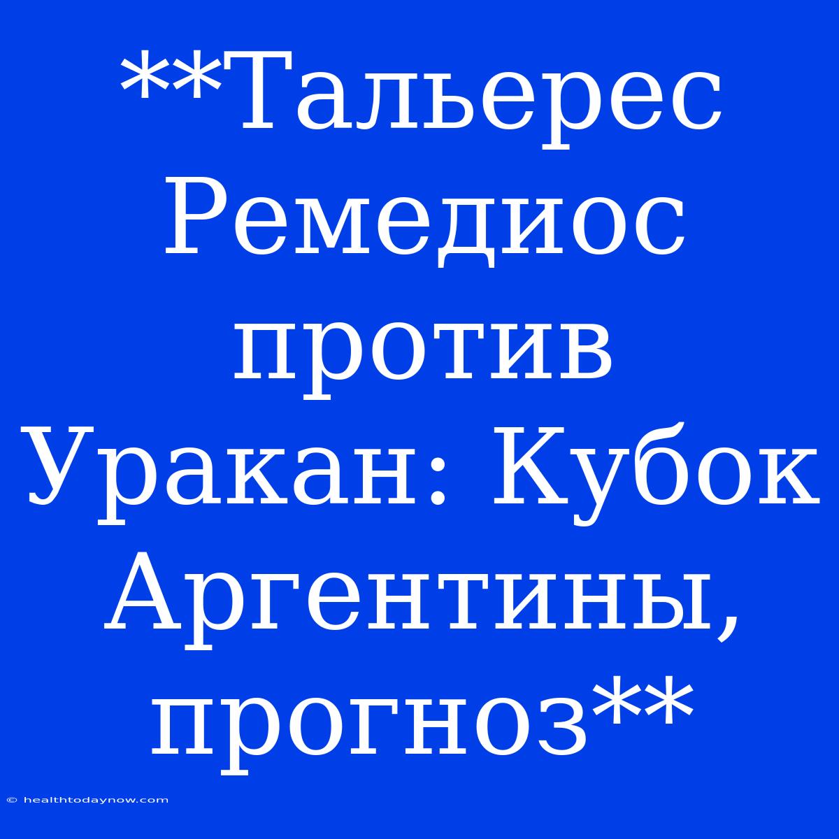 **Тальерес Ремедиос Против Уракан: Кубок Аргентины, Прогноз**