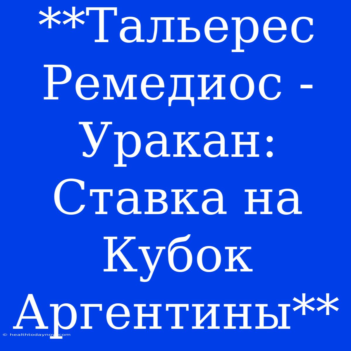 **Тальерес Ремедиос - Уракан: Ставка На Кубок Аргентины**