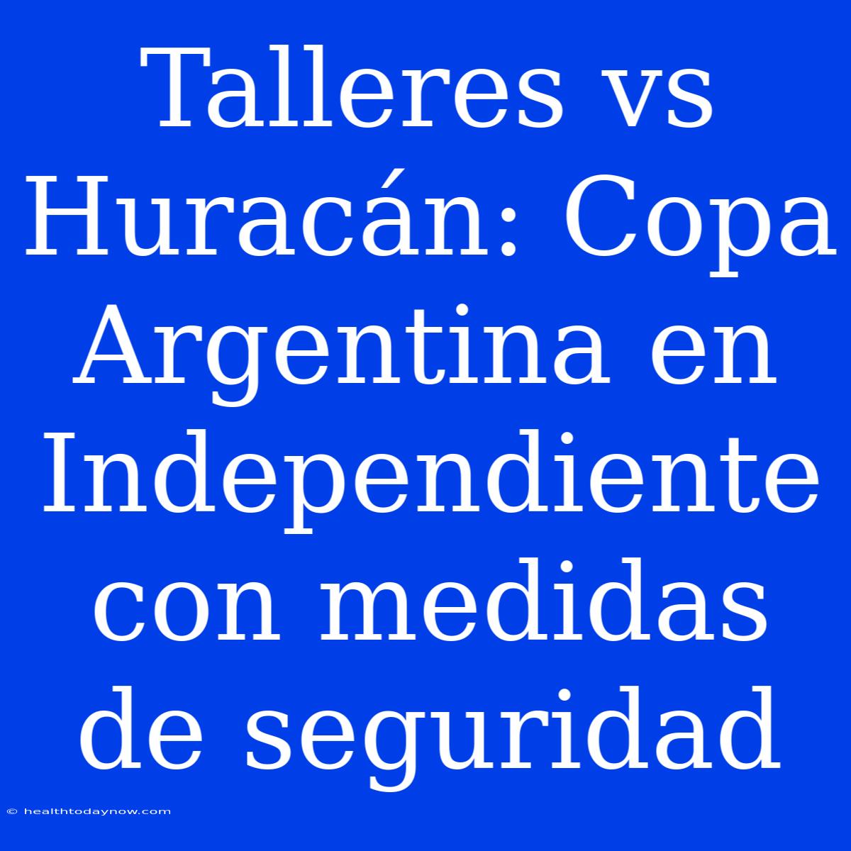 Talleres Vs Huracán: Copa Argentina En Independiente Con Medidas De Seguridad