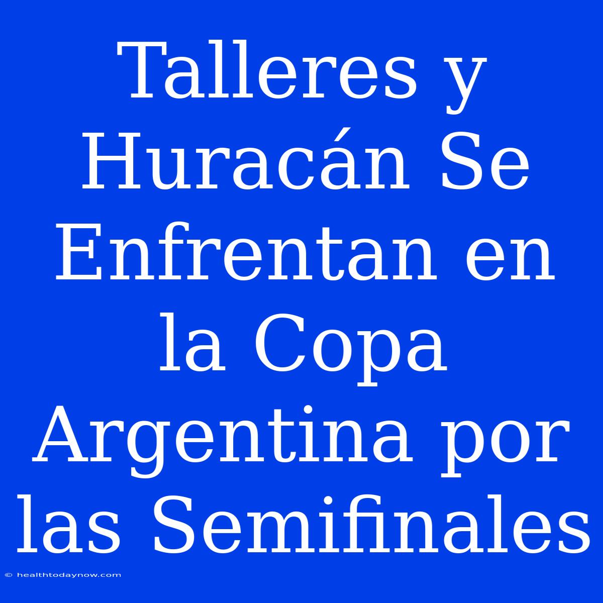 Talleres Y Huracán Se Enfrentan En La Copa Argentina Por Las Semifinales