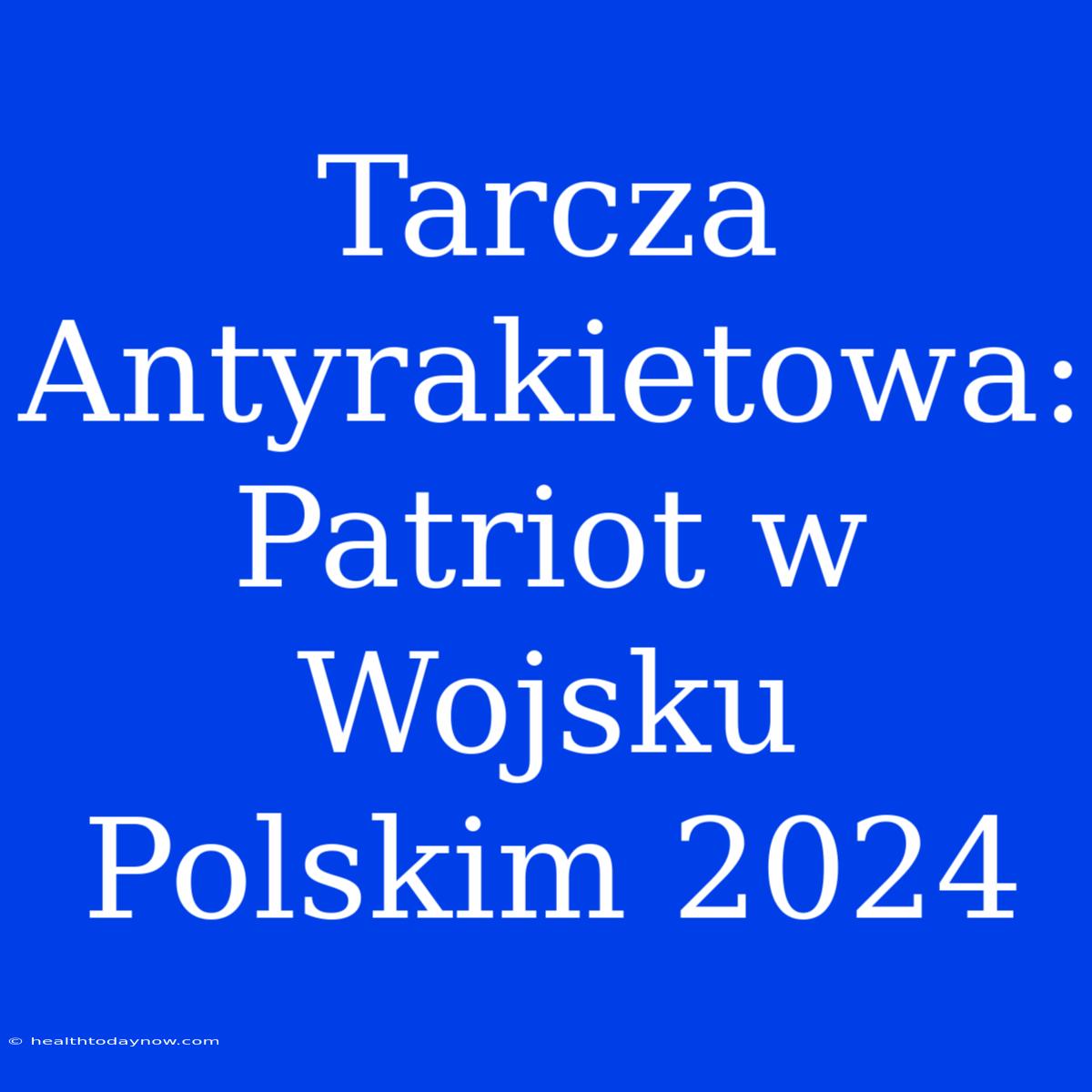 Tarcza Antyrakietowa: Patriot W Wojsku Polskim 2024