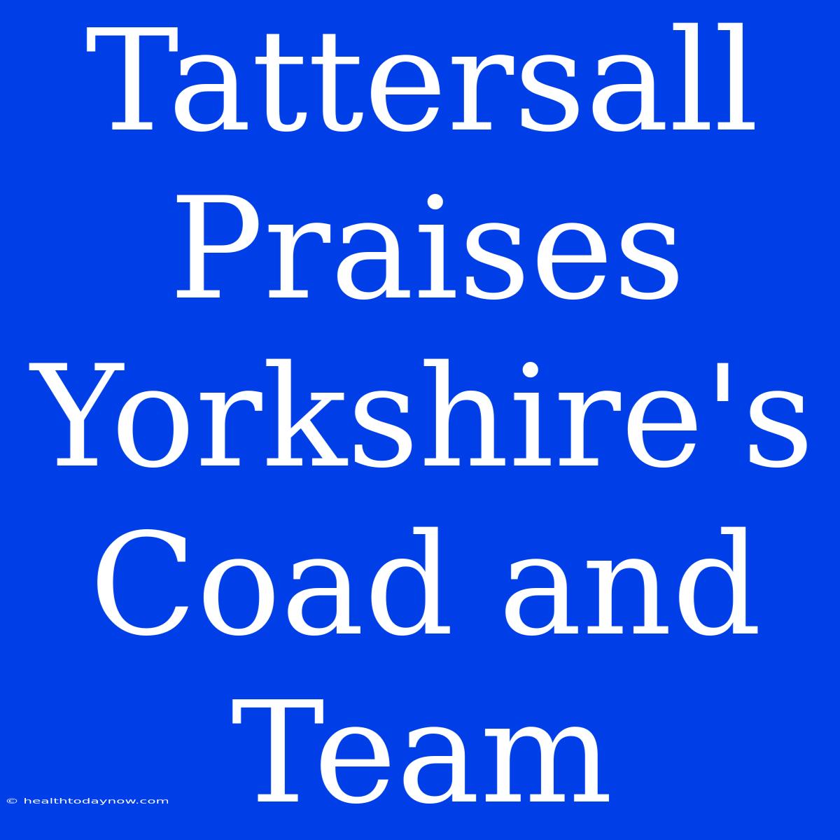 Tattersall Praises Yorkshire's Coad And Team