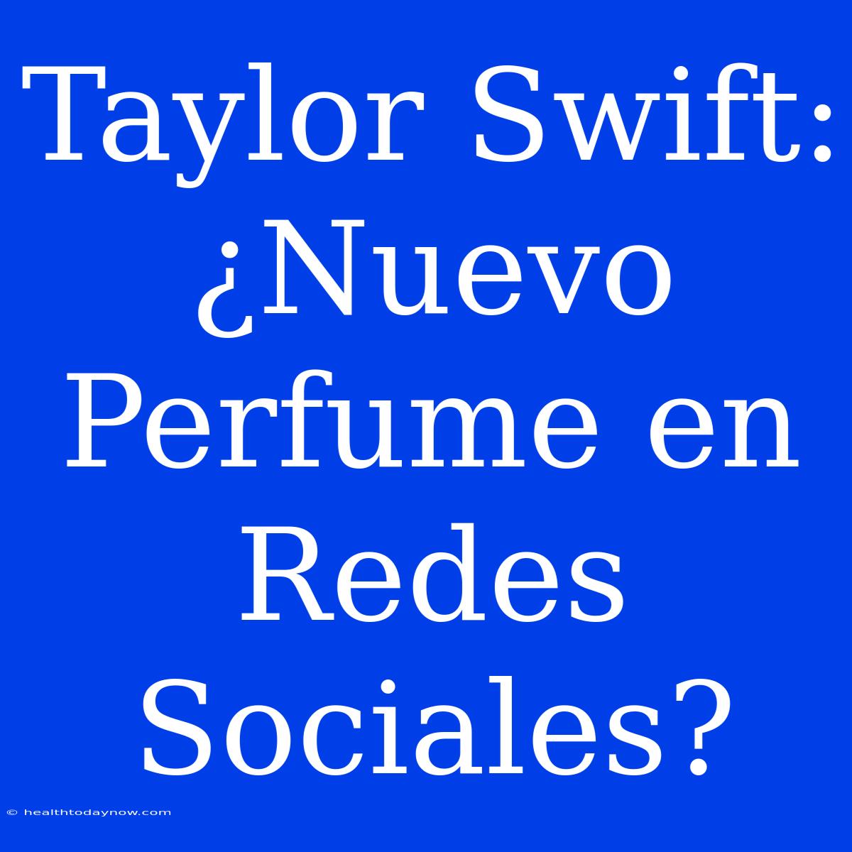 Taylor Swift: ¿Nuevo Perfume En Redes Sociales? 