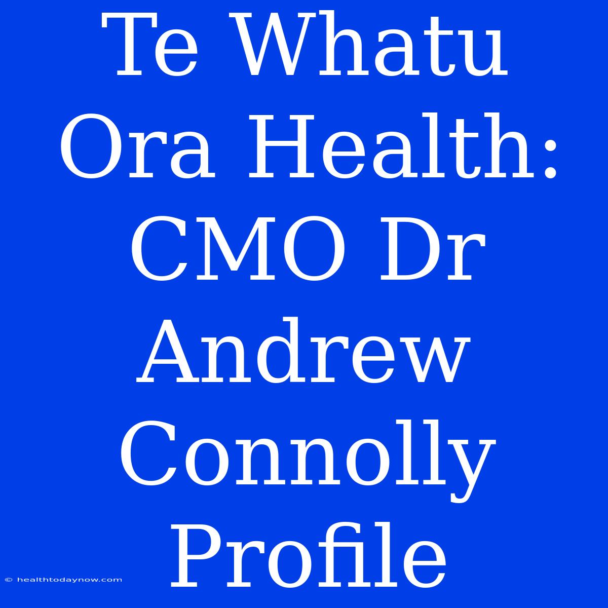 Te Whatu Ora Health: CMO Dr Andrew Connolly Profile