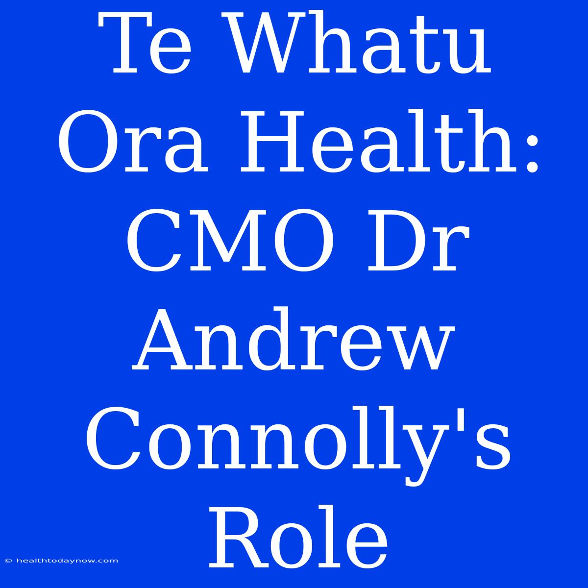 Te Whatu Ora Health: CMO Dr Andrew Connolly's Role