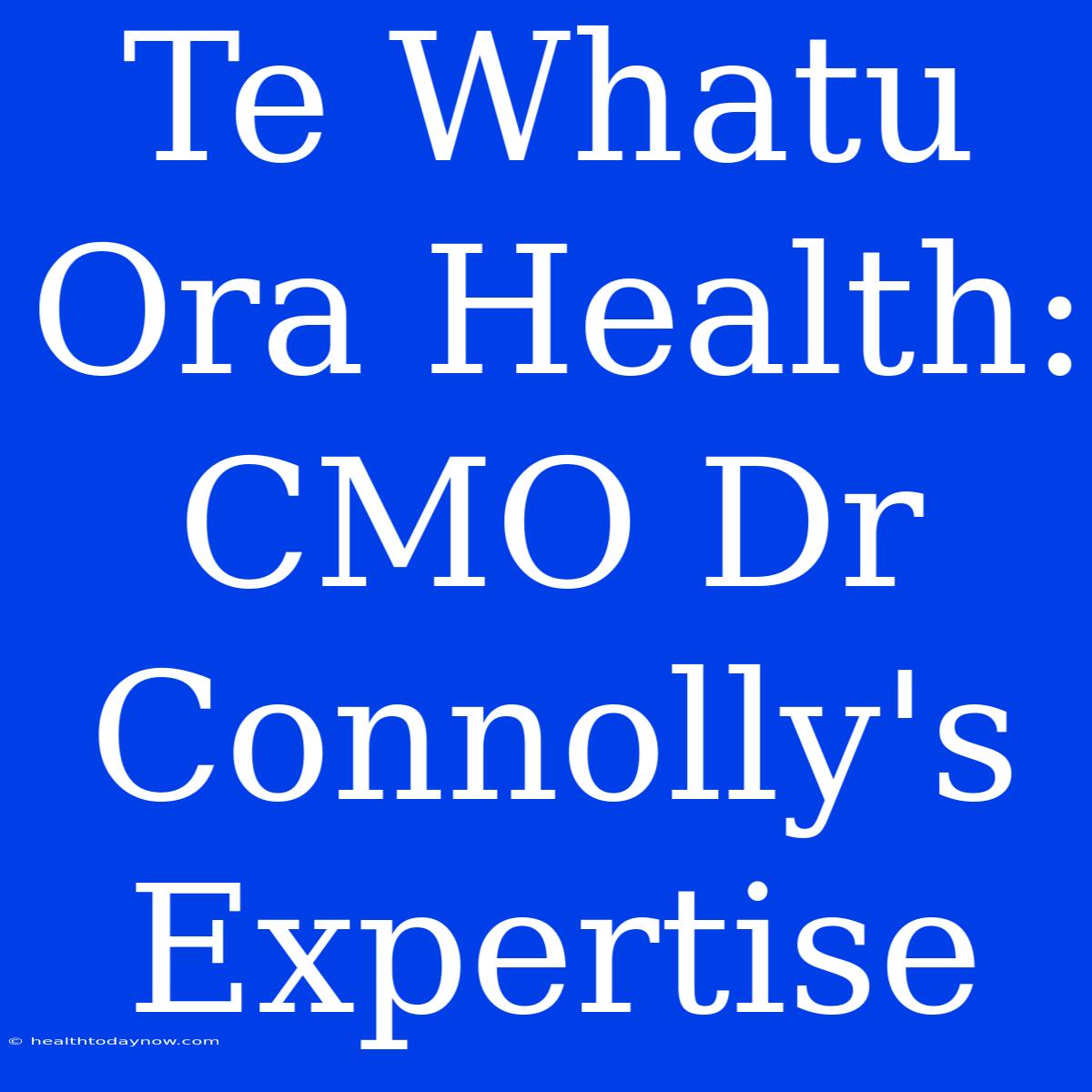 Te Whatu Ora Health: CMO Dr Connolly's Expertise