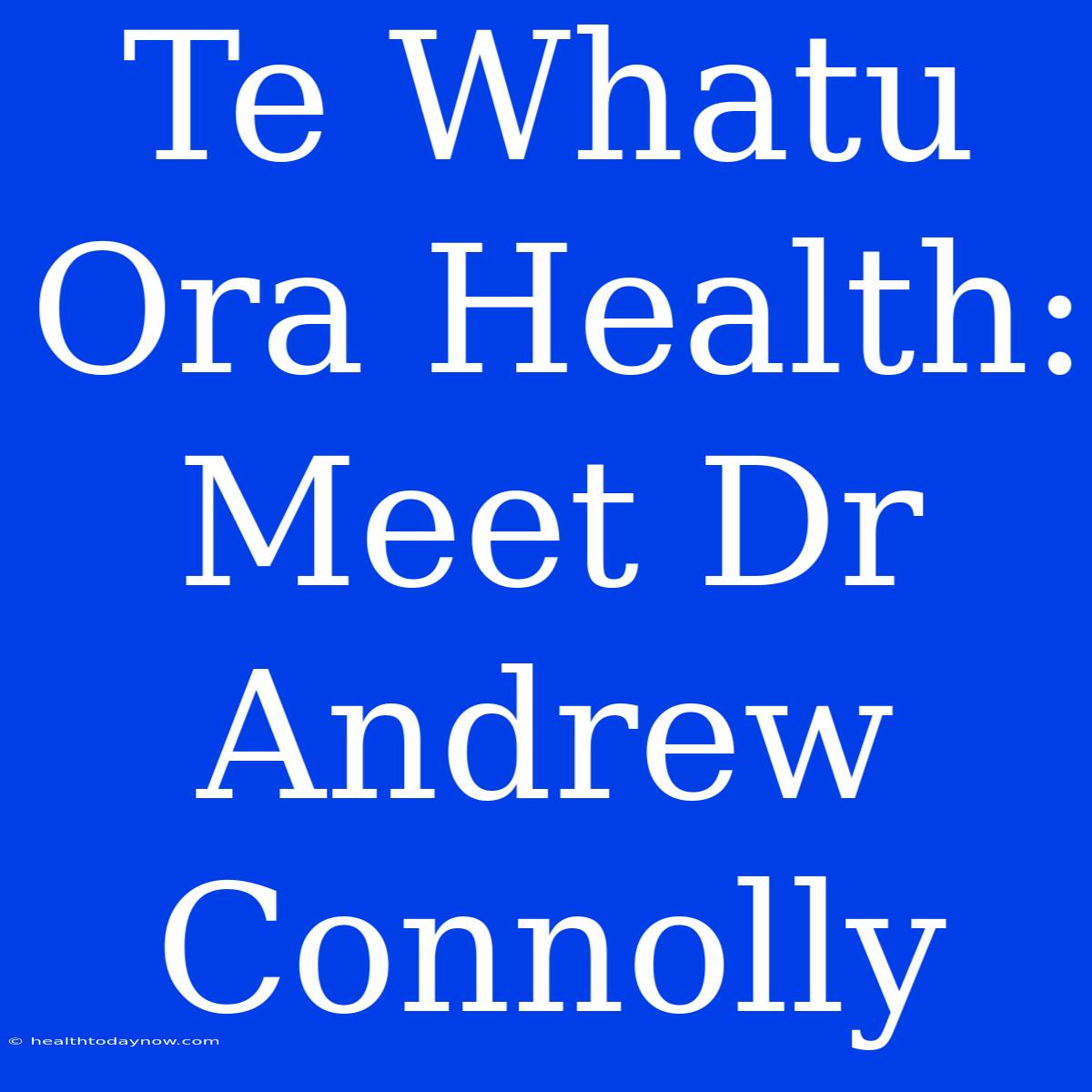 Te Whatu Ora Health: Meet Dr Andrew Connolly