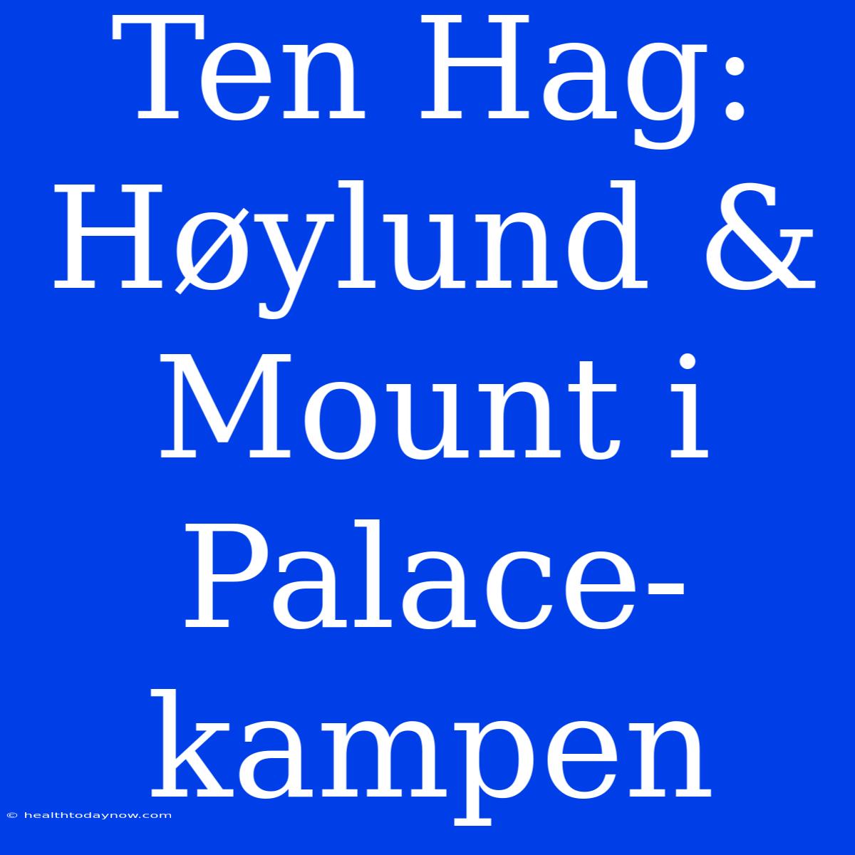 Ten Hag: Høylund & Mount I Palace-kampen 