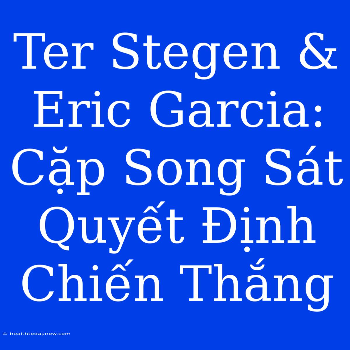 Ter Stegen & Eric Garcia: Cặp Song Sát Quyết Định Chiến Thắng