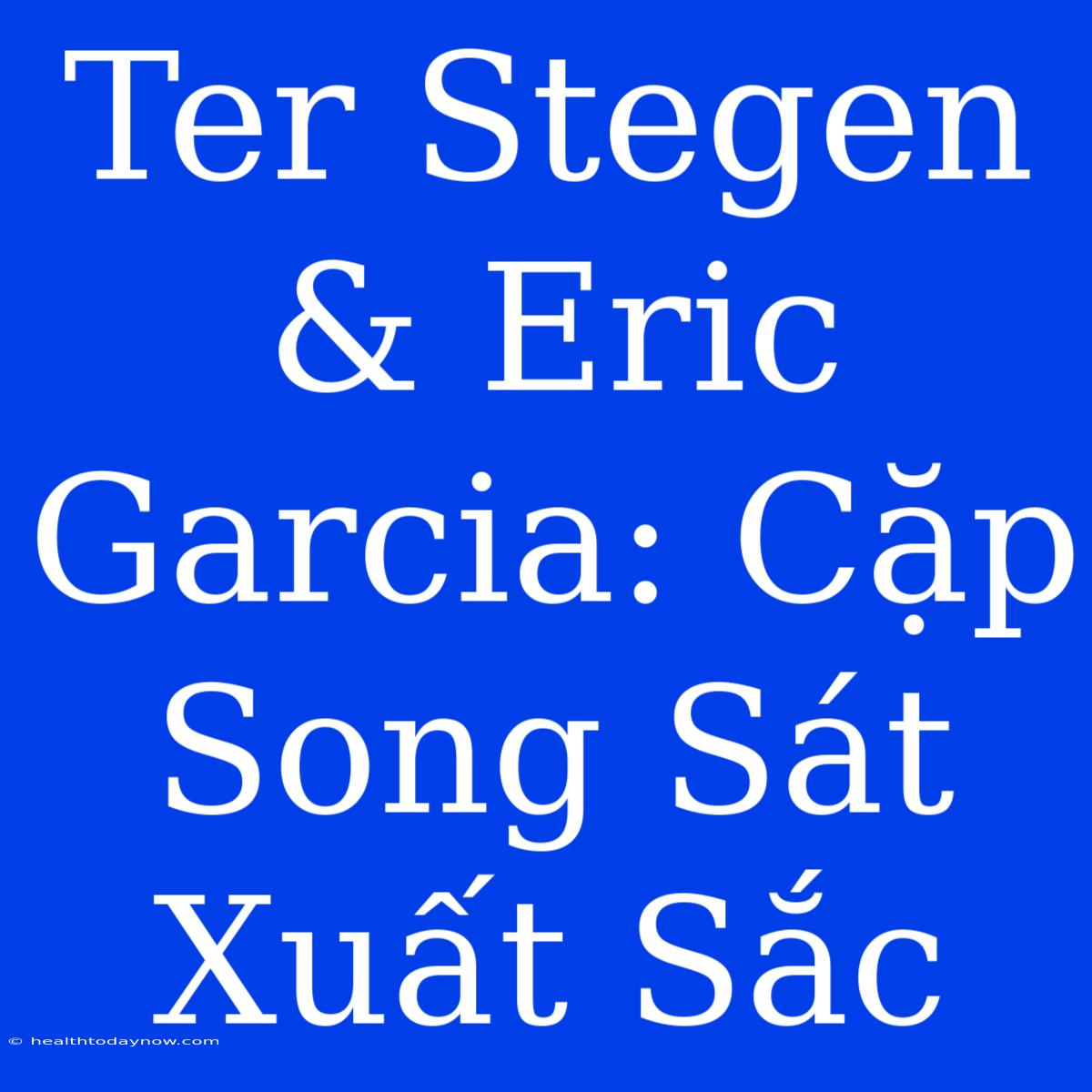 Ter Stegen & Eric Garcia: Cặp Song Sát Xuất Sắc