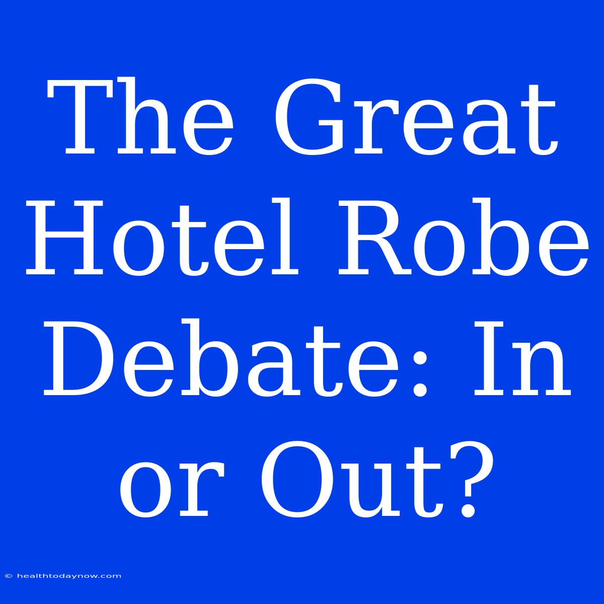 The Great Hotel Robe Debate: In Or Out?