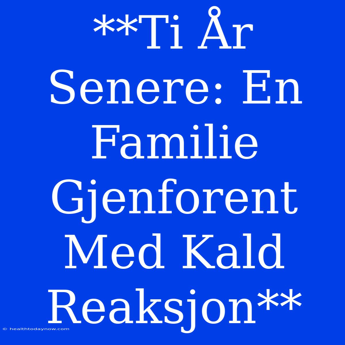 **Ti År Senere: En Familie Gjenforent Med Kald Reaksjon** 