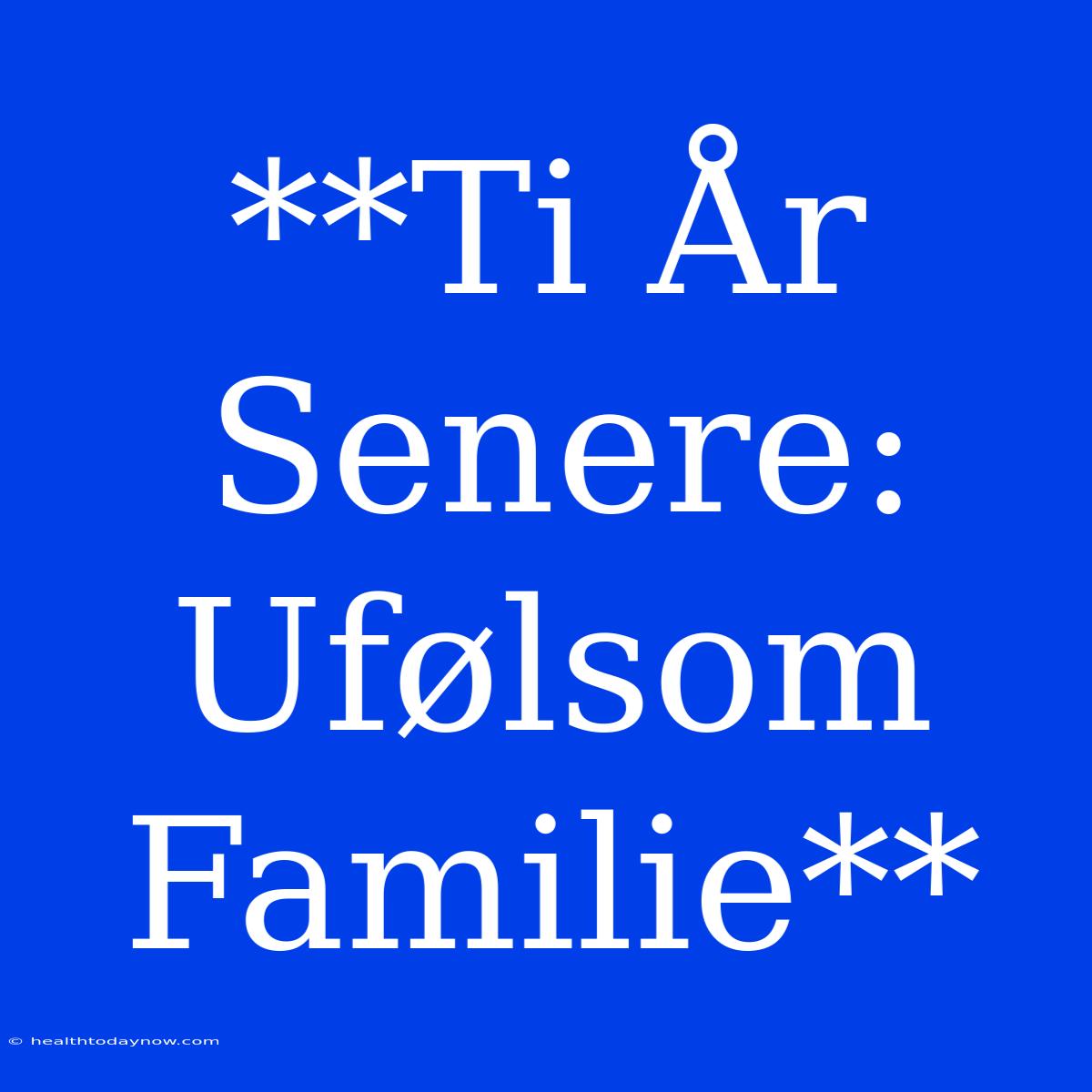 **Ti År Senere: Ufølsom Familie**