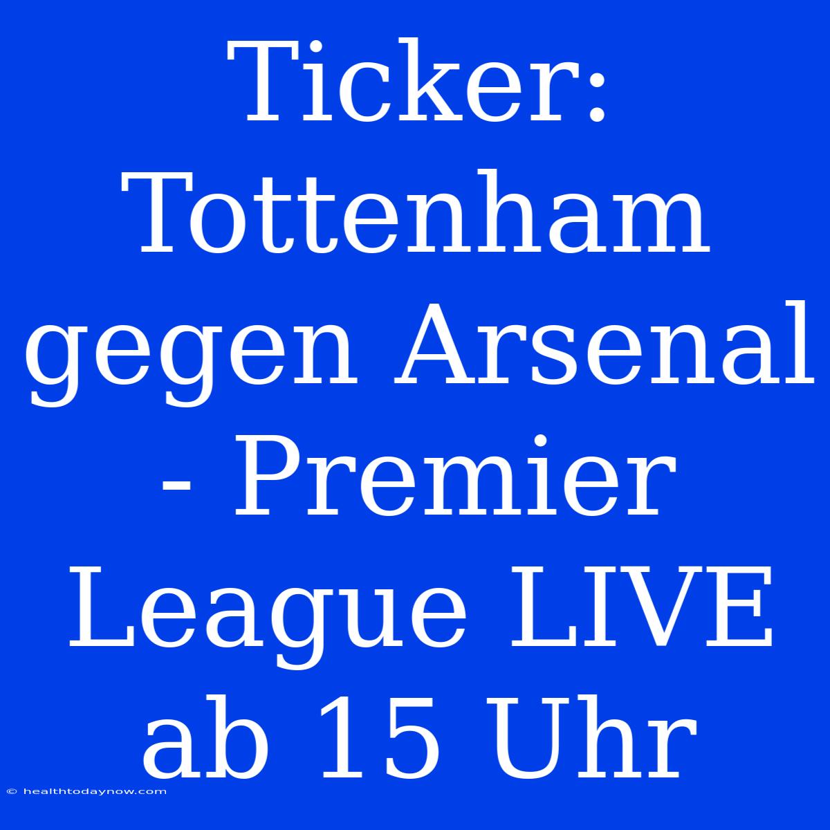 Ticker: Tottenham Gegen Arsenal - Premier League LIVE Ab 15 Uhr