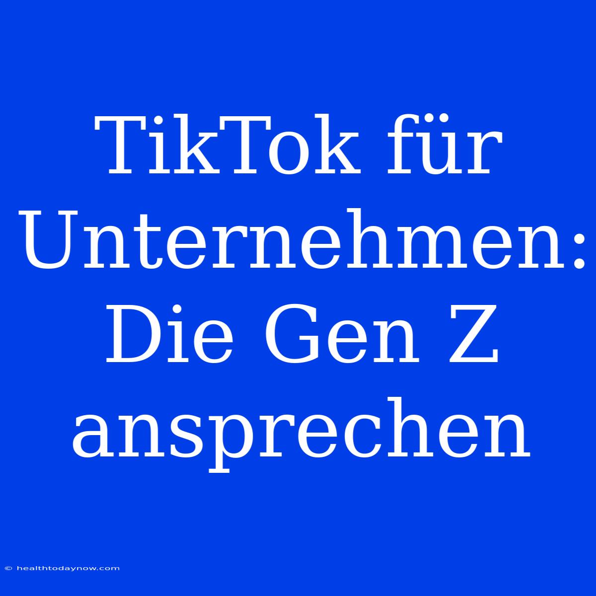 TikTok Für Unternehmen: Die Gen Z Ansprechen