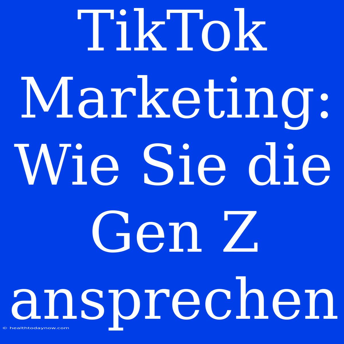 TikTok Marketing: Wie Sie Die Gen Z Ansprechen