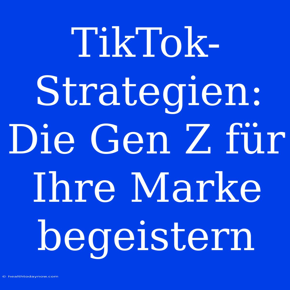 TikTok-Strategien: Die Gen Z Für Ihre Marke Begeistern 