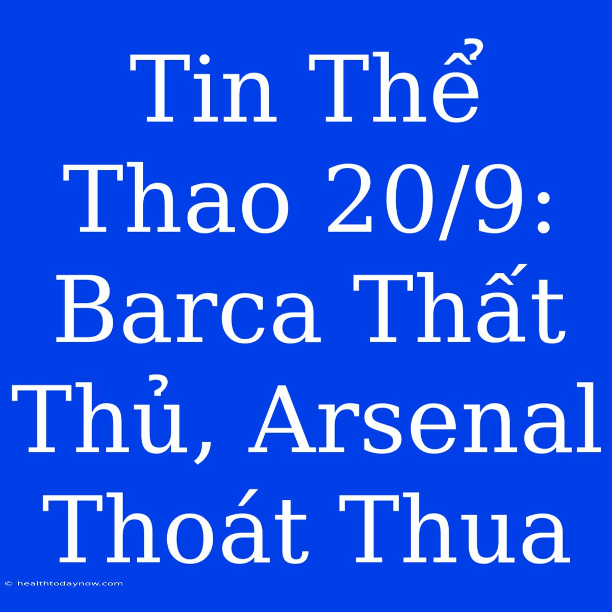 Tin Thể Thao 20/9: Barca Thất Thủ, Arsenal Thoát Thua