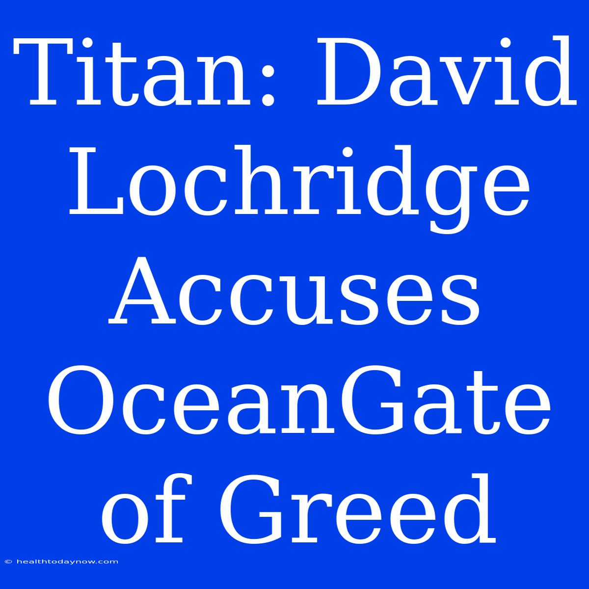 Titan: David Lochridge Accuses OceanGate Of Greed