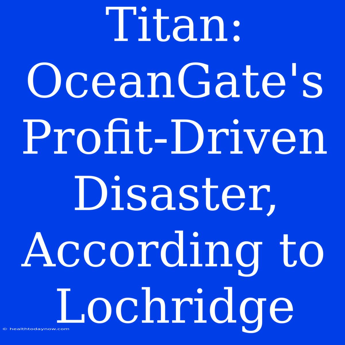 Titan: OceanGate's Profit-Driven Disaster, According To Lochridge