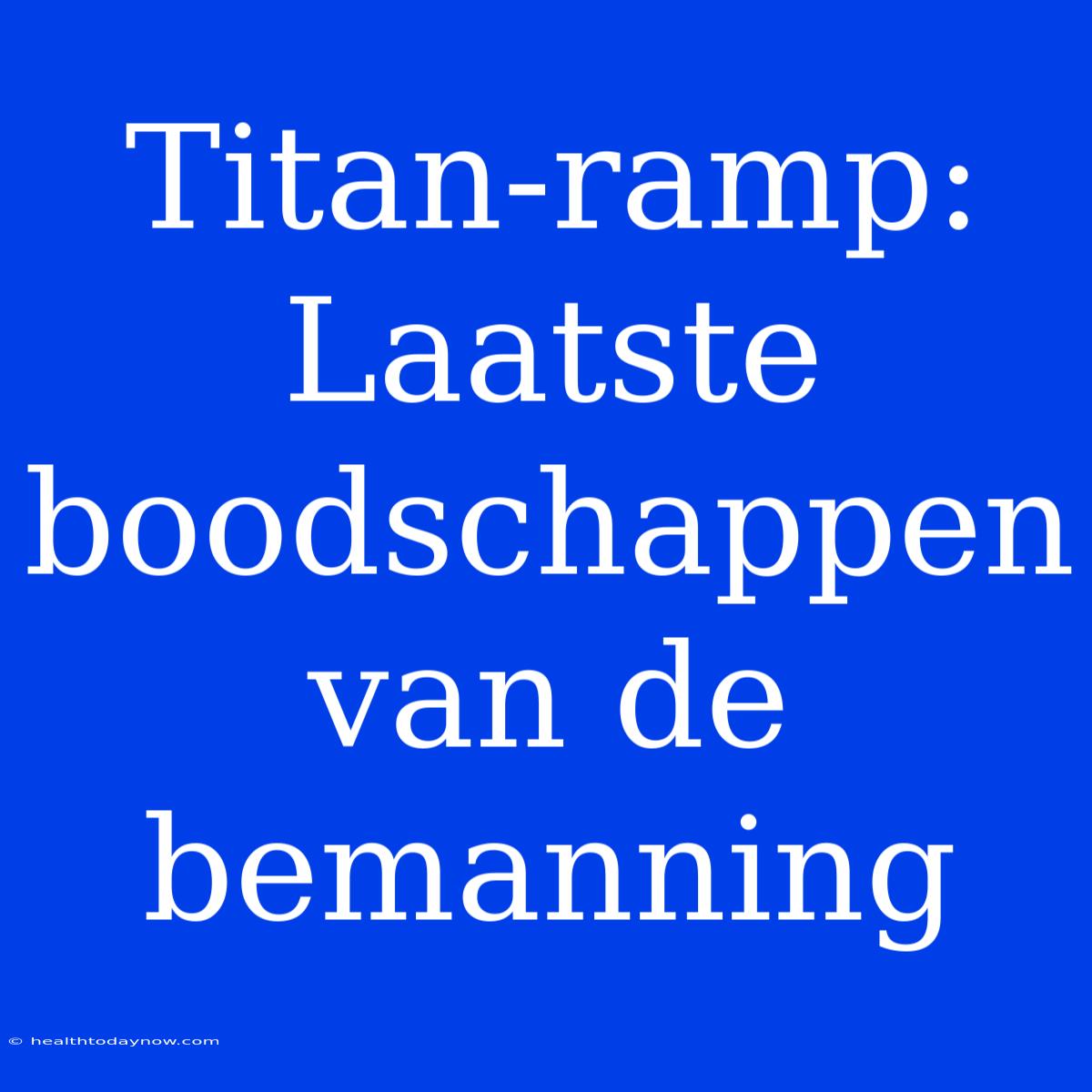 Titan-ramp: Laatste Boodschappen Van De Bemanning