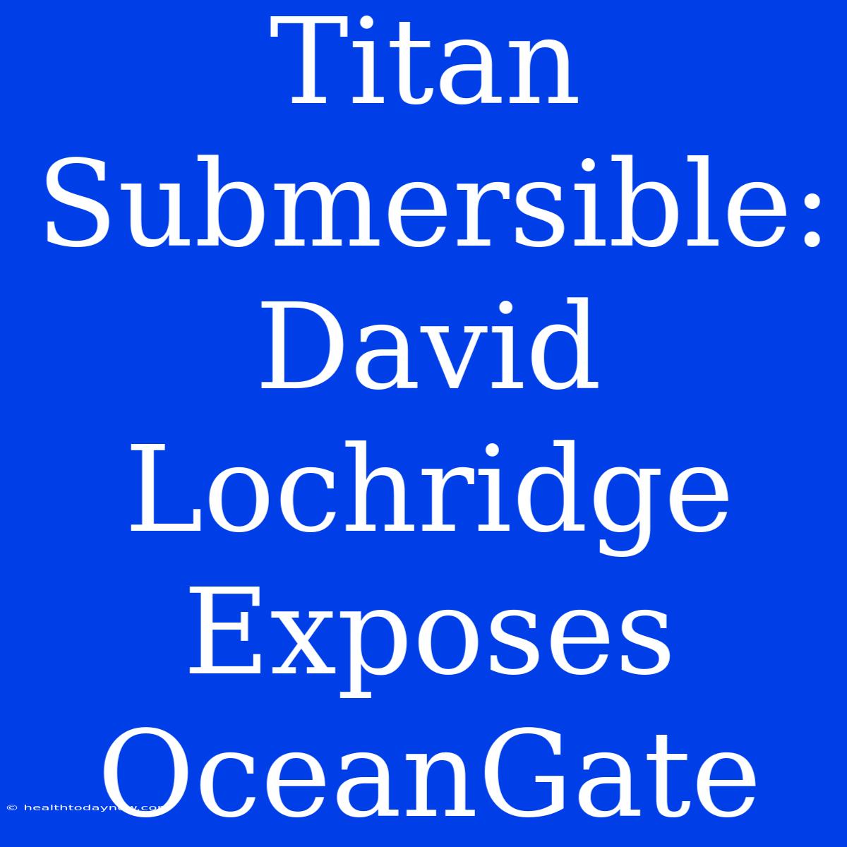 Titan Submersible: David Lochridge Exposes OceanGate