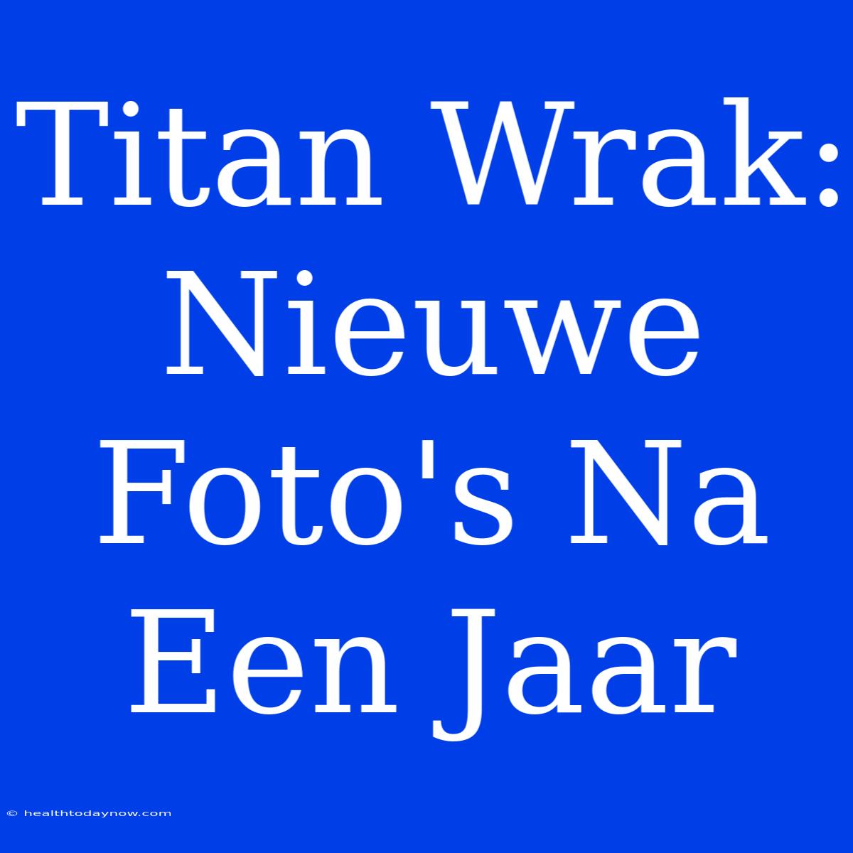 Titan Wrak: Nieuwe Foto's Na Een Jaar