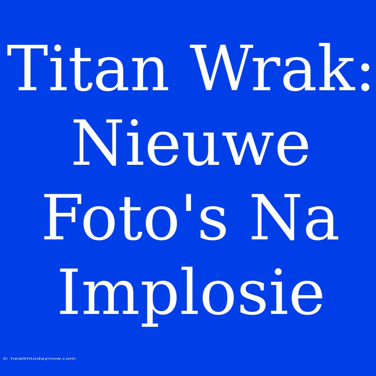 Titan Wrak: Nieuwe Foto's Na Implosie