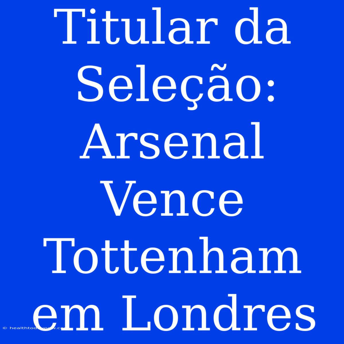 Titular Da Seleção: Arsenal Vence Tottenham Em Londres