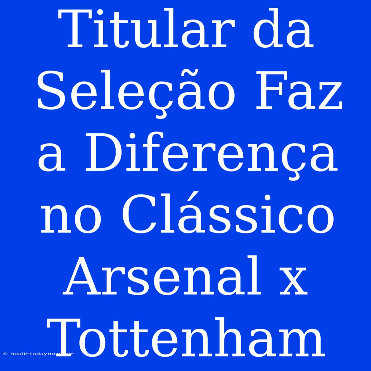 Titular Da Seleção Faz A Diferença No Clássico Arsenal X Tottenham