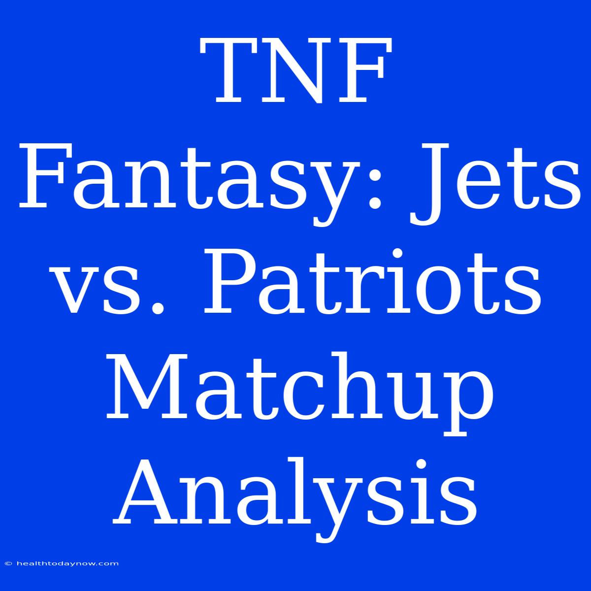 TNF Fantasy: Jets Vs. Patriots Matchup Analysis