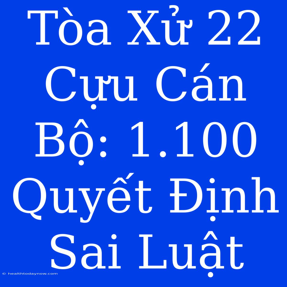 Tòa Xử 22 Cựu Cán Bộ: 1.100 Quyết Định Sai Luật