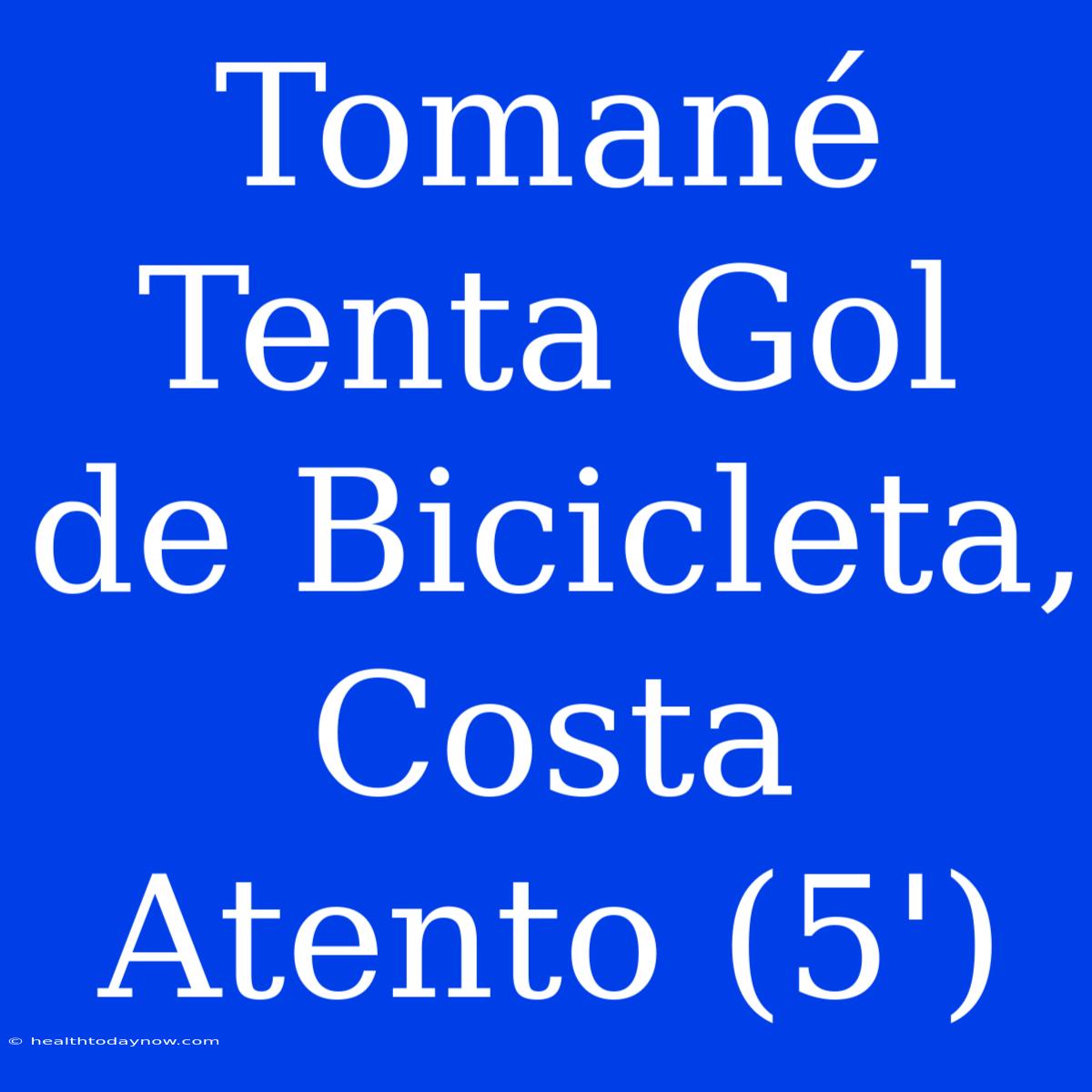 Tomané Tenta Gol De Bicicleta, Costa  Atento (5')