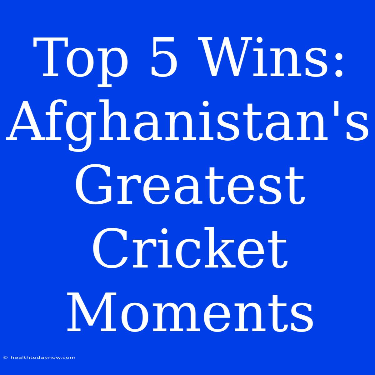 Top 5 Wins: Afghanistan's Greatest Cricket Moments