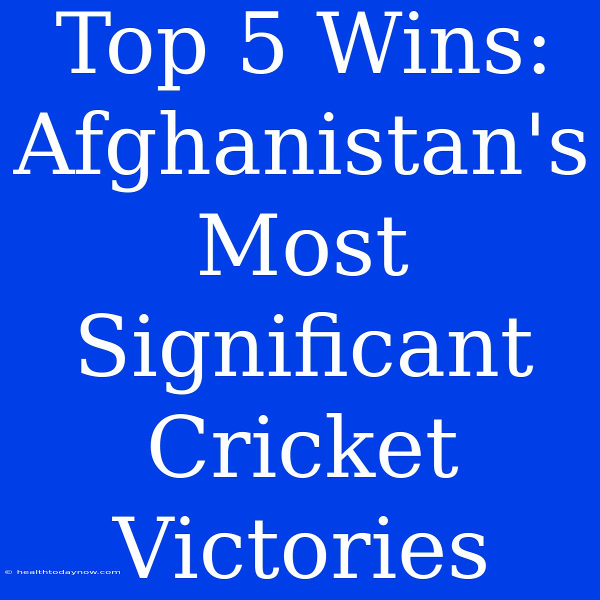 Top 5 Wins: Afghanistan's Most Significant Cricket Victories