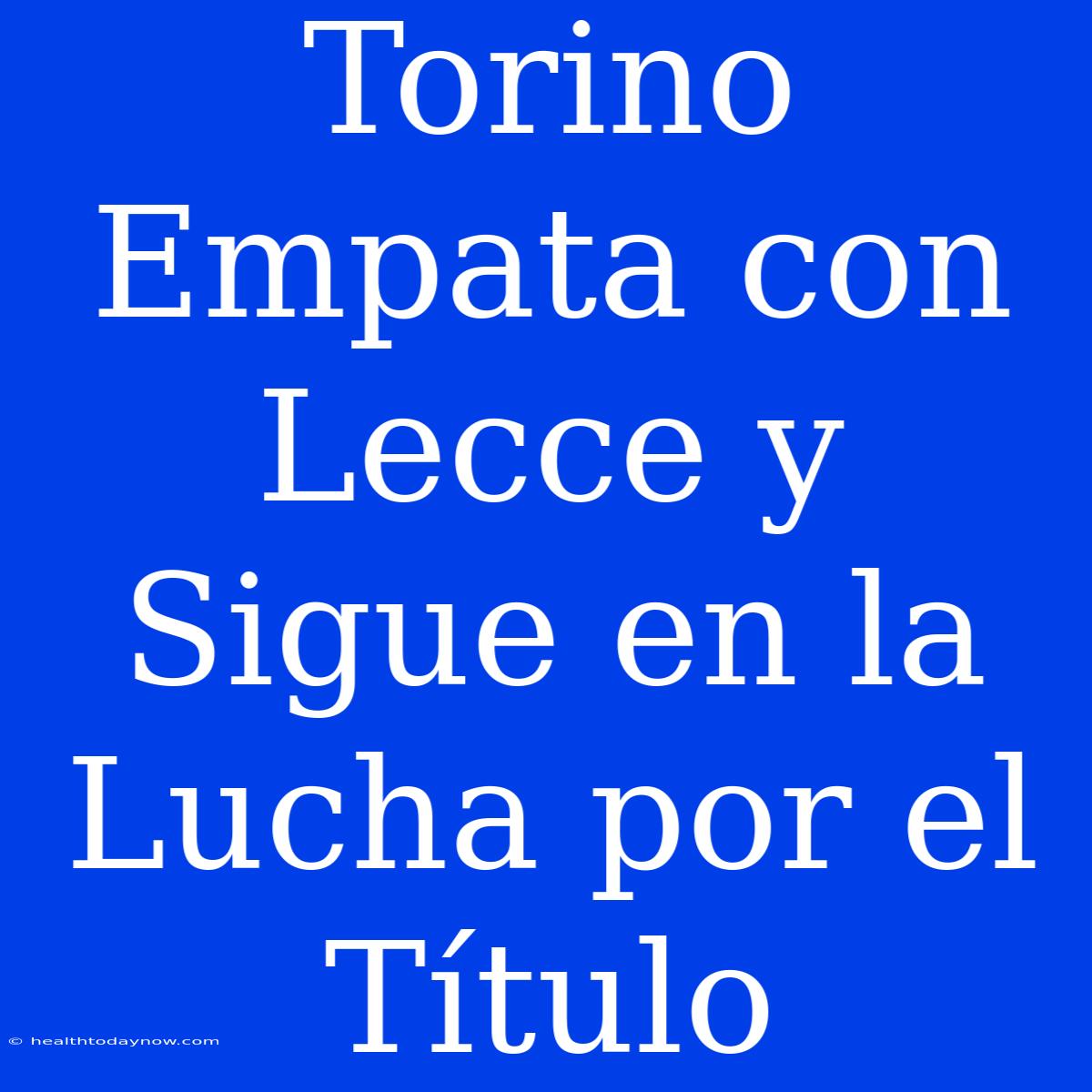 Torino Empata Con Lecce Y Sigue En La Lucha Por El Título