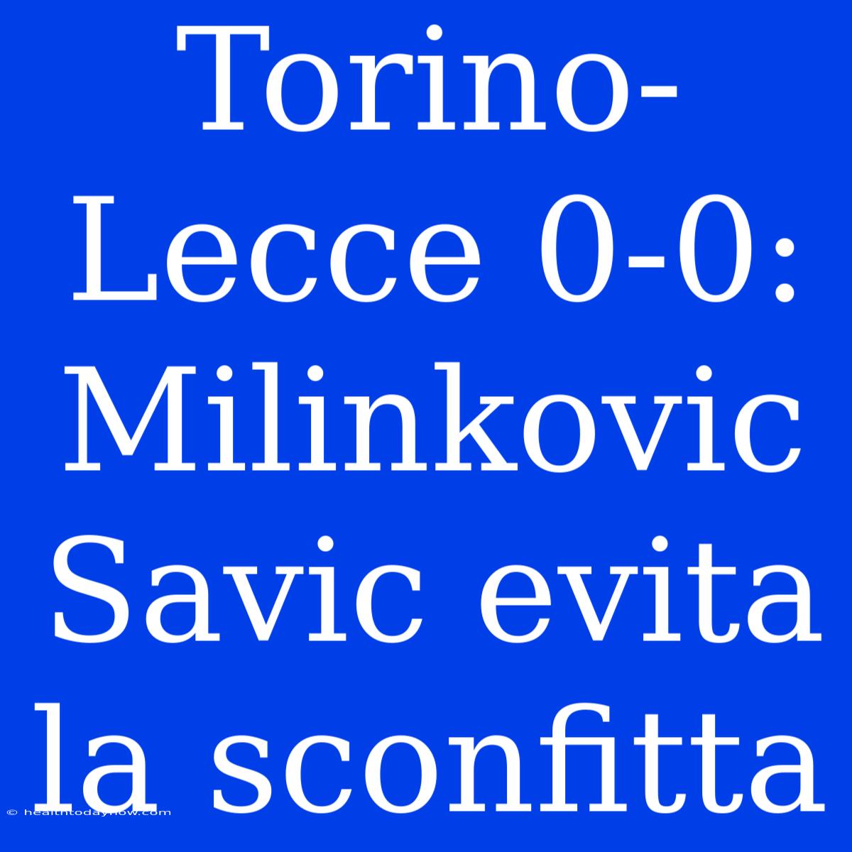 Torino-Lecce 0-0: Milinkovic Savic Evita La Sconfitta