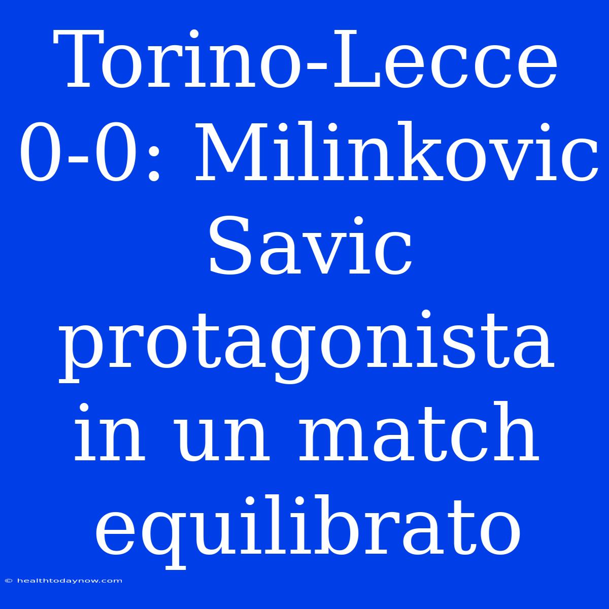 Torino-Lecce 0-0: Milinkovic Savic Protagonista In Un Match Equilibrato