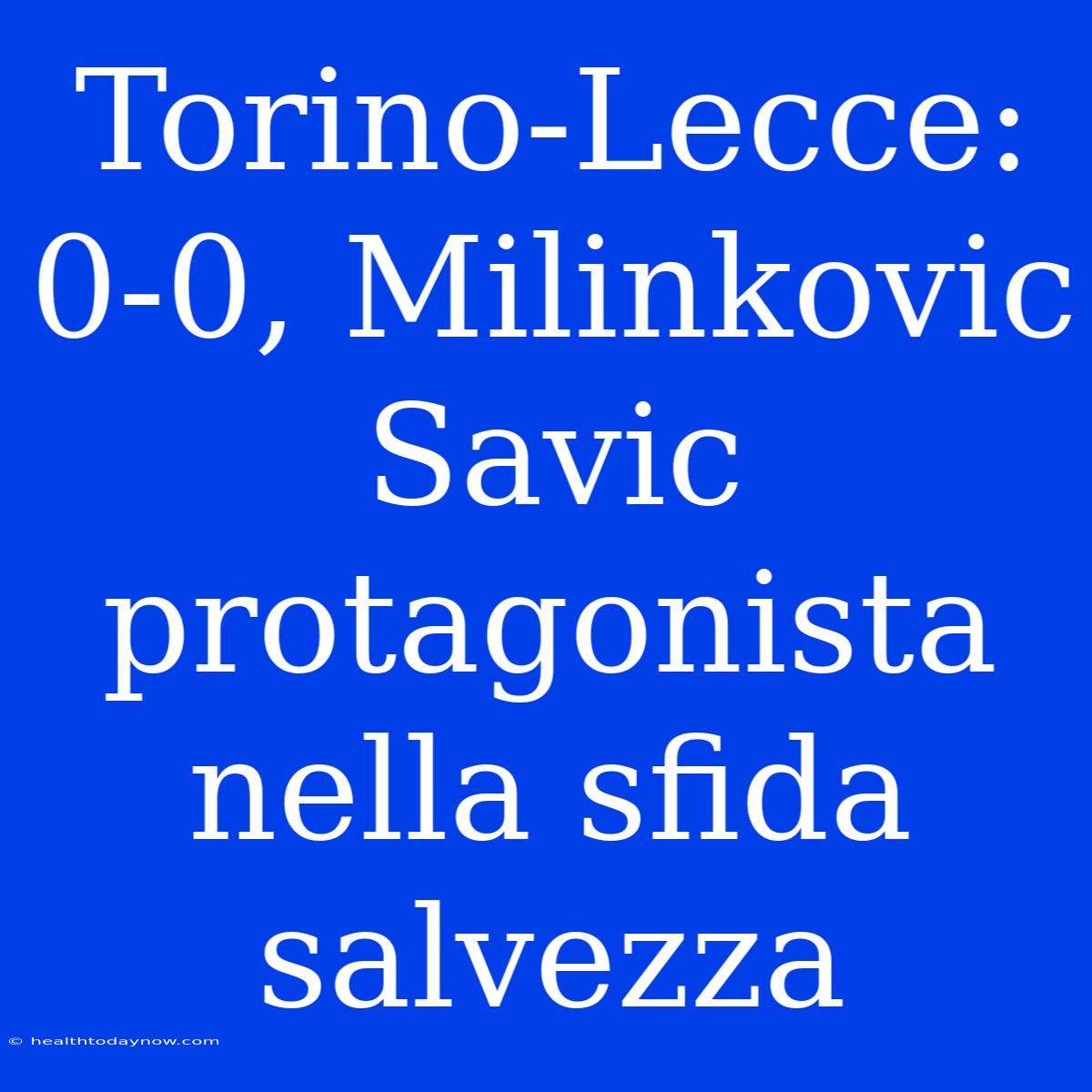 Torino-Lecce: 0-0, Milinkovic Savic Protagonista Nella Sfida Salvezza 