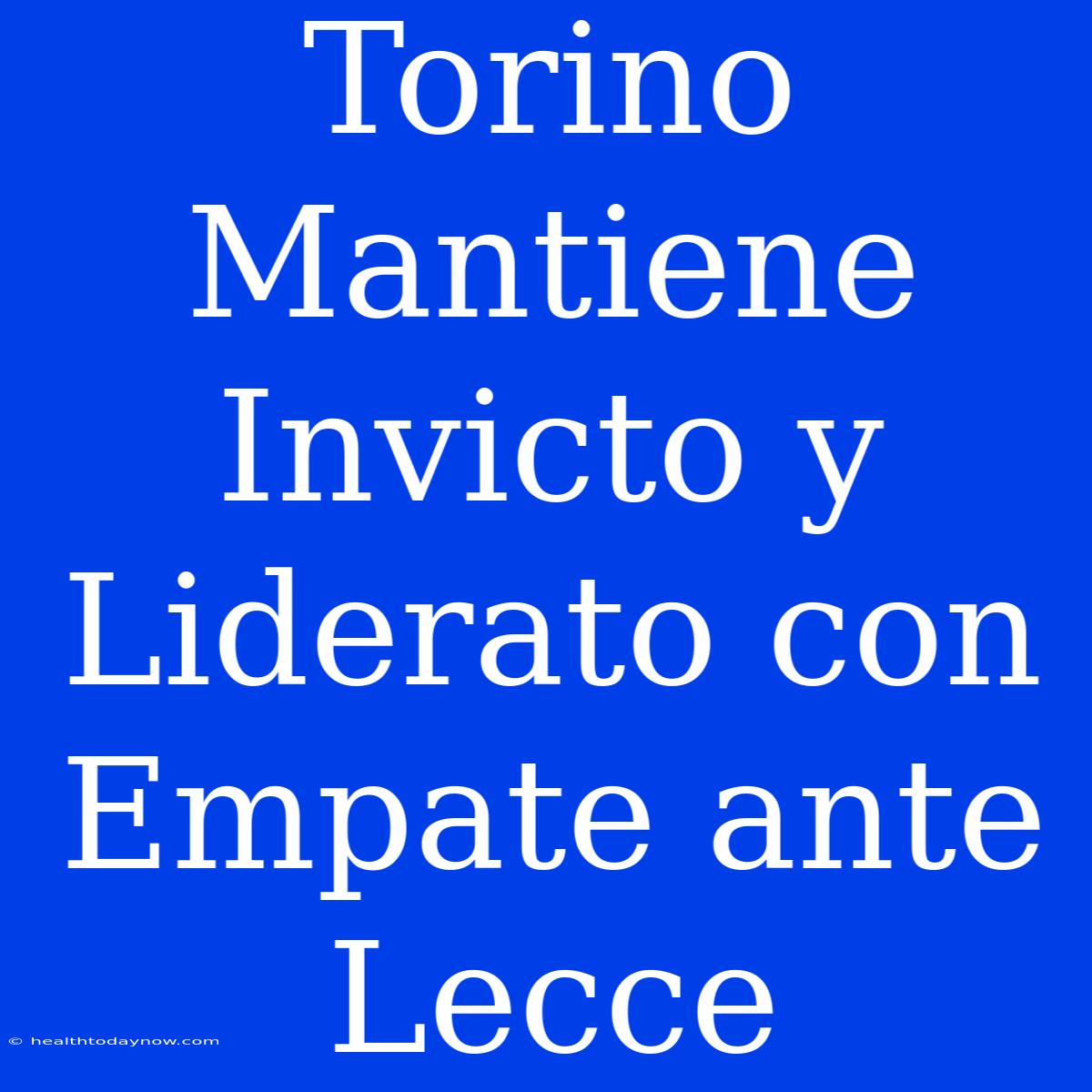 Torino Mantiene Invicto Y Liderato Con Empate Ante Lecce