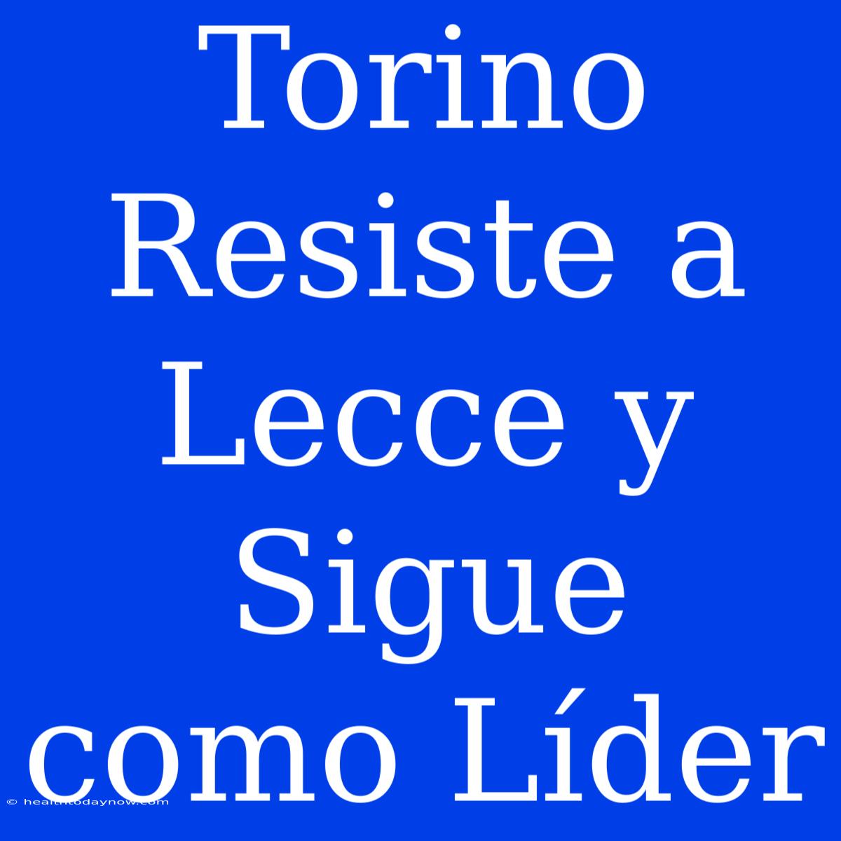 Torino Resiste A Lecce Y Sigue Como Líder