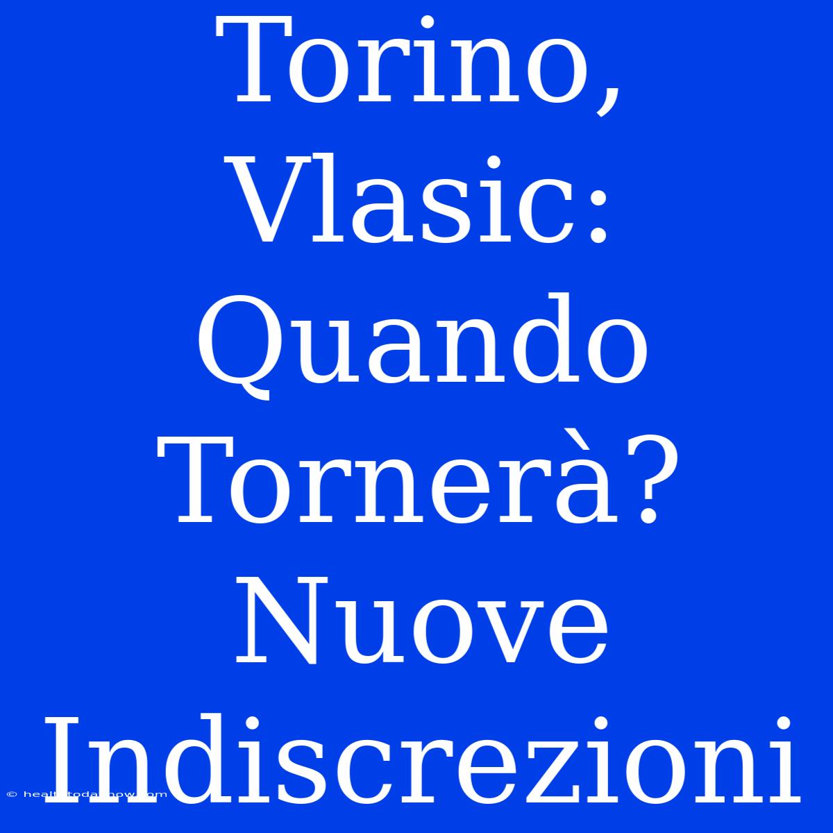 Torino, Vlasic: Quando Tornerà? Nuove Indiscrezioni