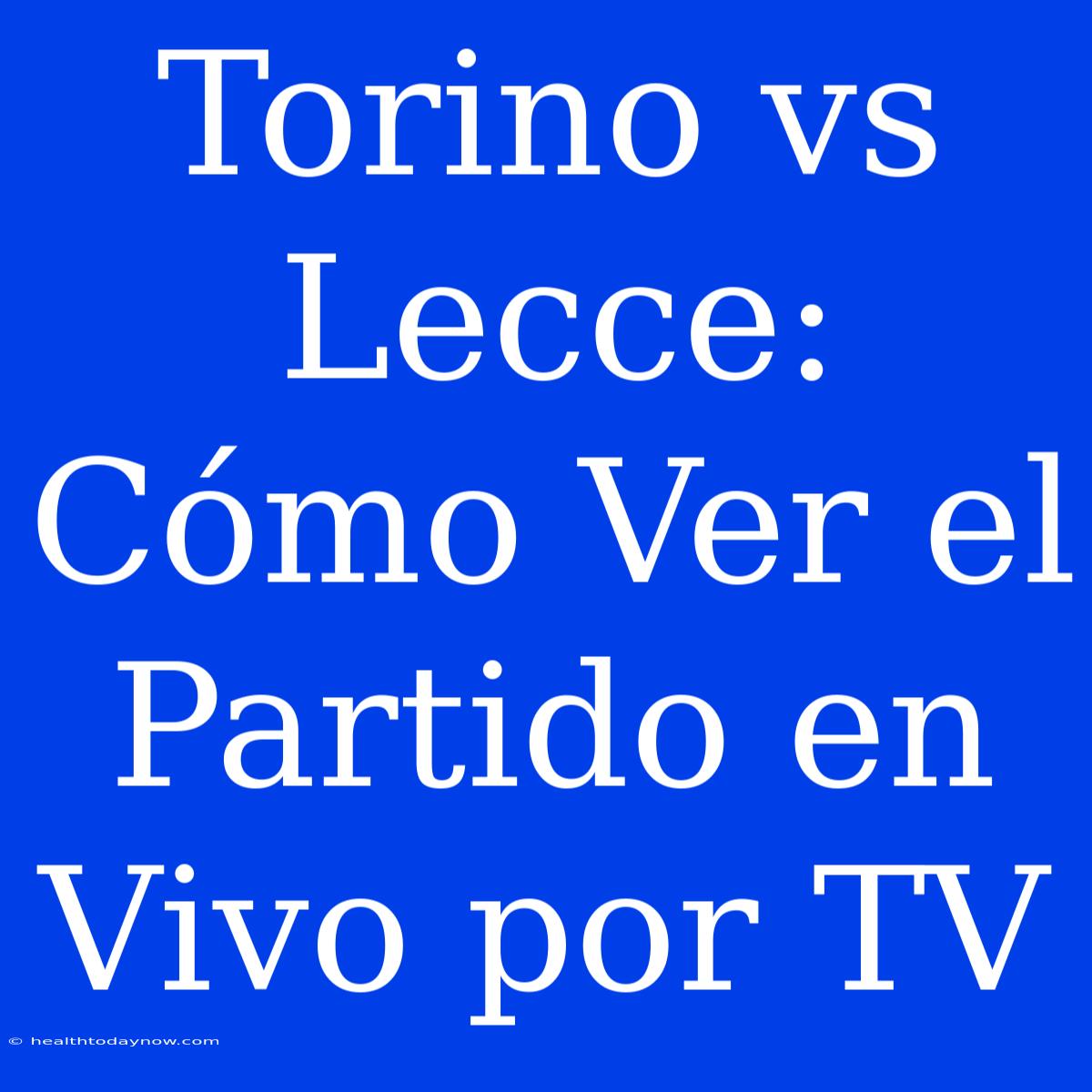 Torino Vs Lecce: Cómo Ver El Partido En Vivo Por TV 