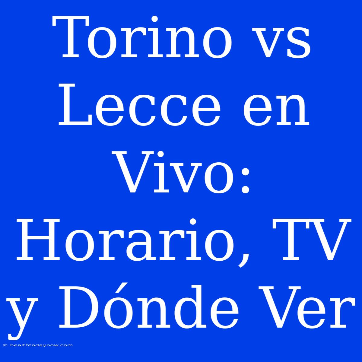 Torino Vs Lecce En Vivo: Horario, TV Y Dónde Ver