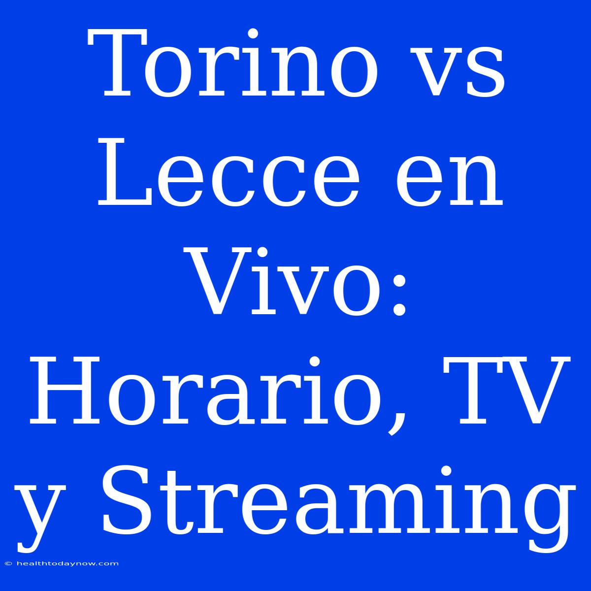 Torino Vs Lecce En Vivo: Horario, TV Y Streaming