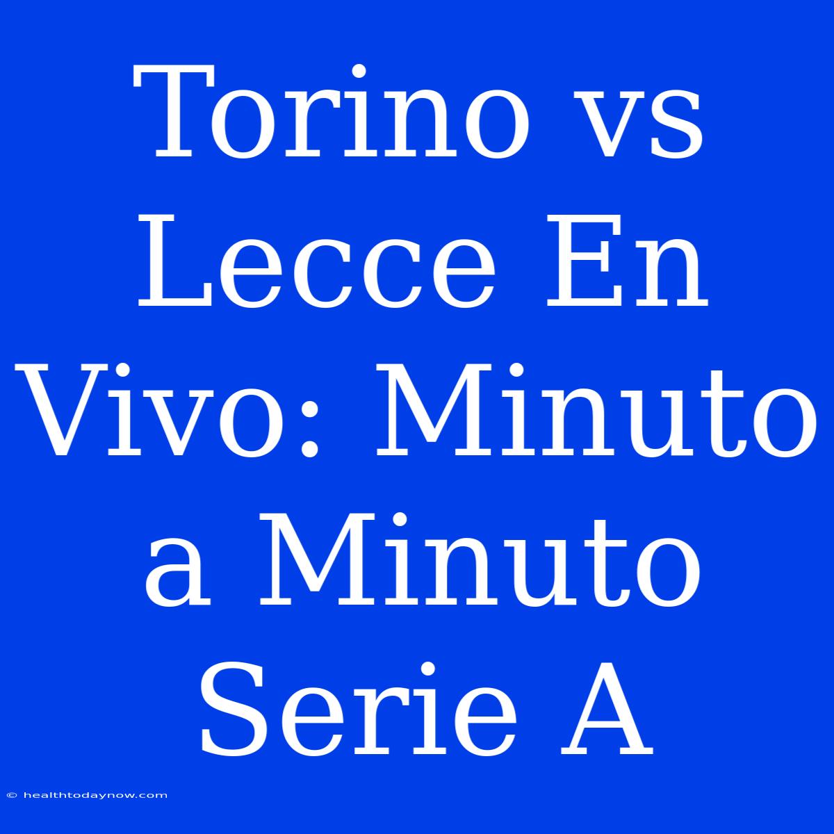 Torino Vs Lecce En Vivo: Minuto A Minuto Serie A