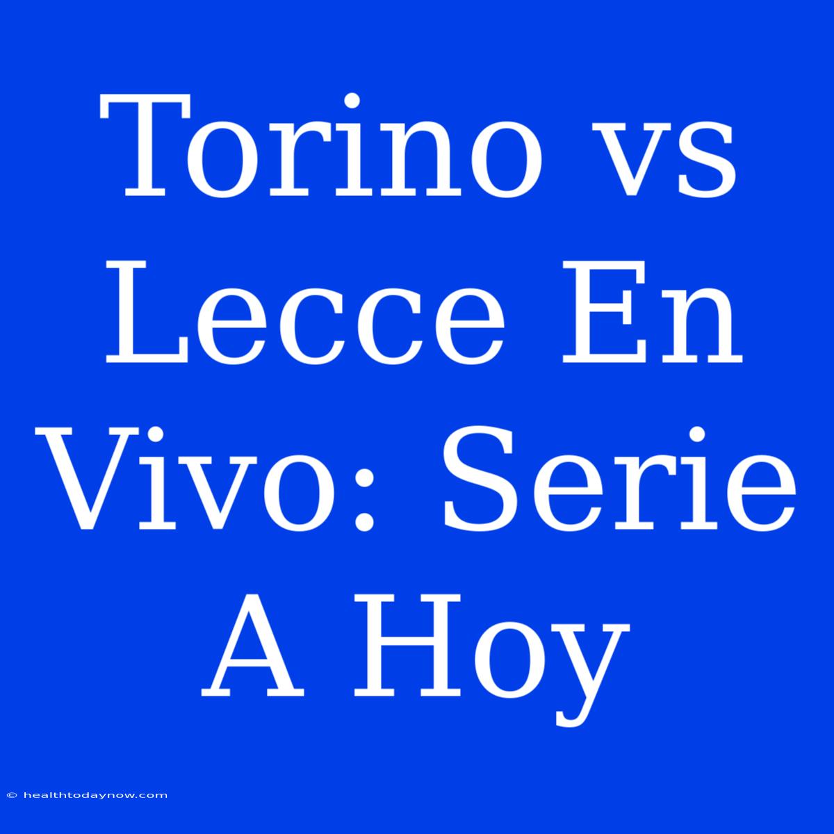 Torino Vs Lecce En Vivo: Serie A Hoy