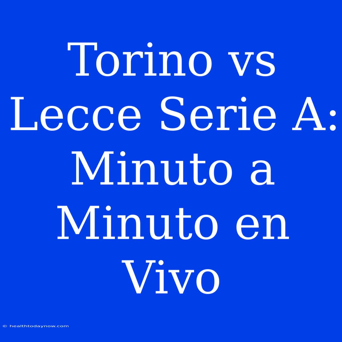 Torino Vs Lecce Serie A: Minuto A Minuto En Vivo