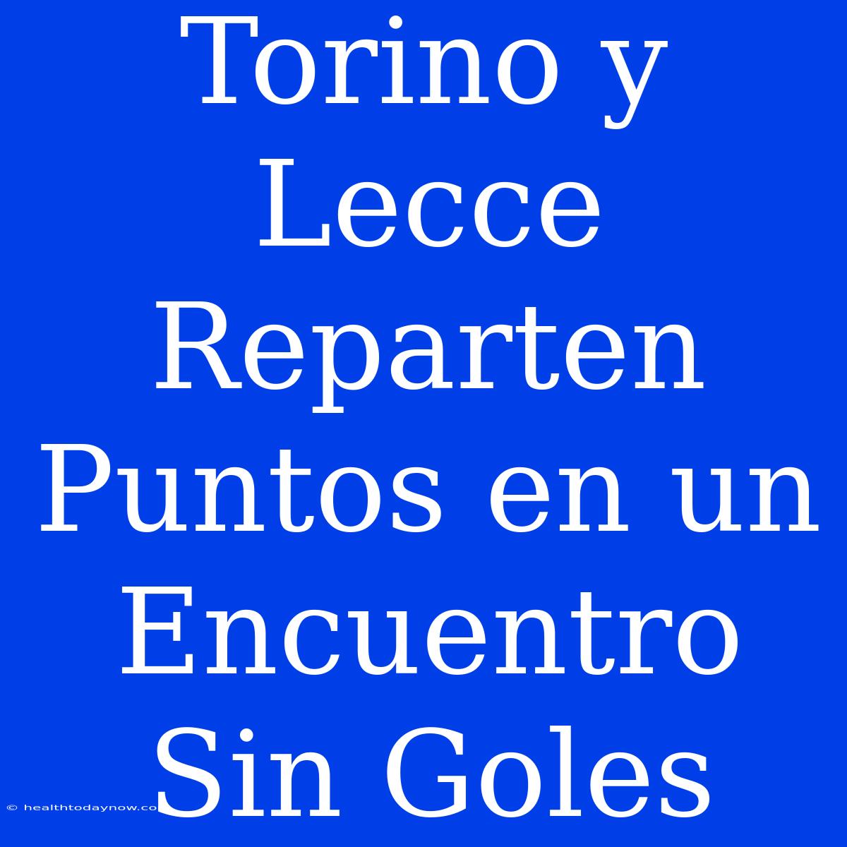 Torino Y Lecce Reparten Puntos En Un Encuentro Sin Goles